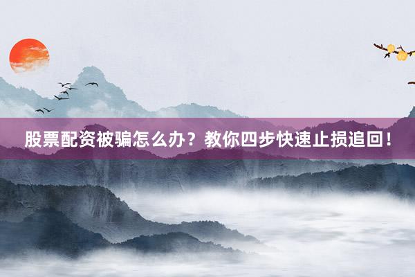 股票配资被骗怎么办？教你四步快速止损追回！