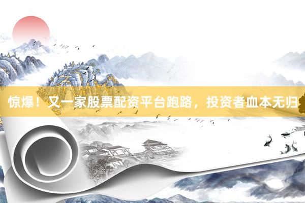 惊爆！又一家股票配资平台跑路，投资者血本无归