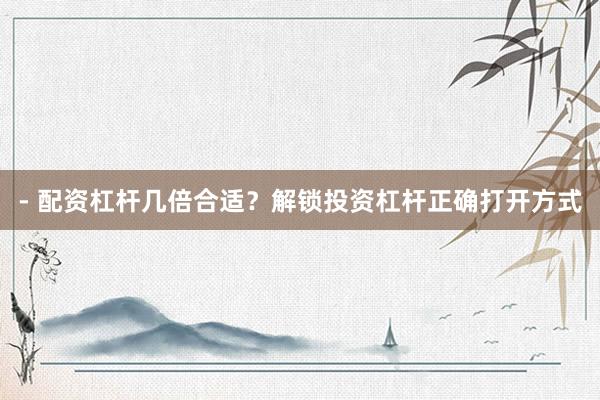 - 配资杠杆几倍合适？解锁投资杠杆正确打开方式
