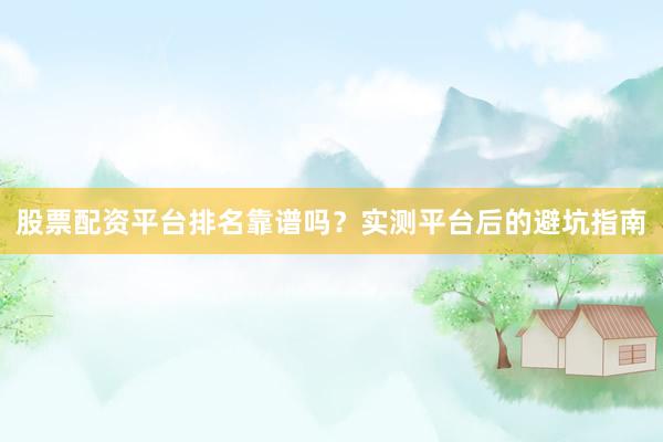股票配资平台排名靠谱吗？实测平台后的避坑指南
