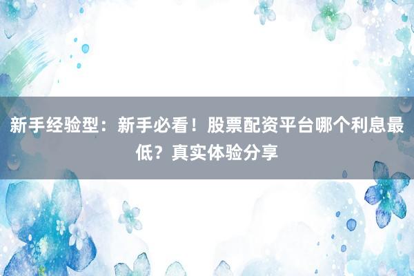 新手经验型：新手必看！股票配资平台哪个利息最低？真实体验分享