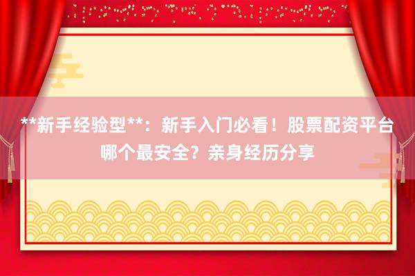 **新手经验型**：新手入门必看！股票配资平台哪个最安全？亲身经历分享
