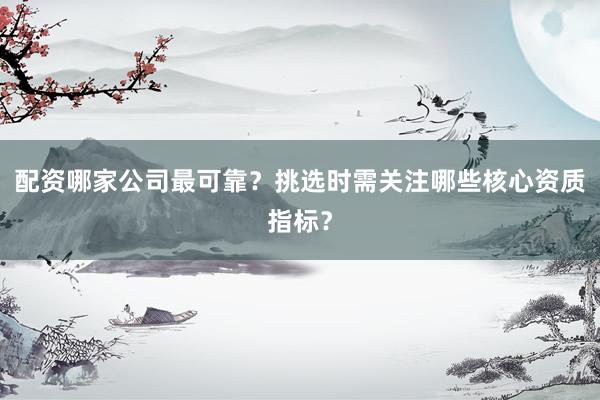 配资哪家公司最可靠？挑选时需关注哪些核心资质指标？