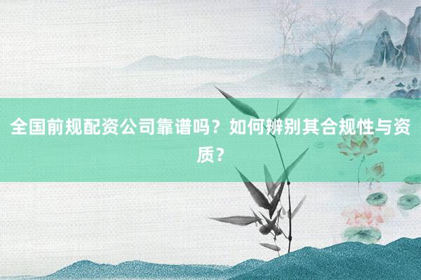 全国前规配资公司靠谱吗？如何辨别其合规性与资质？