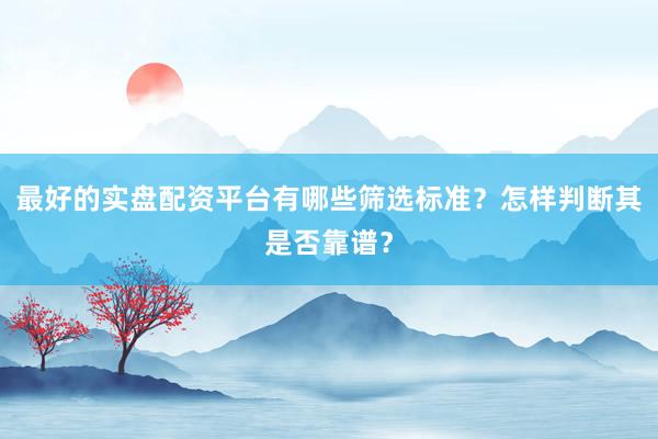 最好的实盘配资平台有哪些筛选标准？怎样判断其是否靠谱？