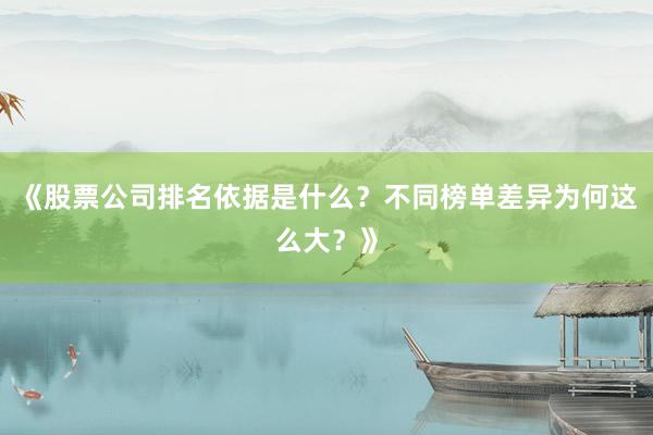 《股票公司排名依据是什么？不同榜单差异为何这么大？》