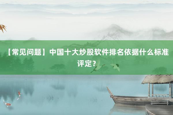 【常见问题】中国十大炒股软件排名依据什么标准评定？