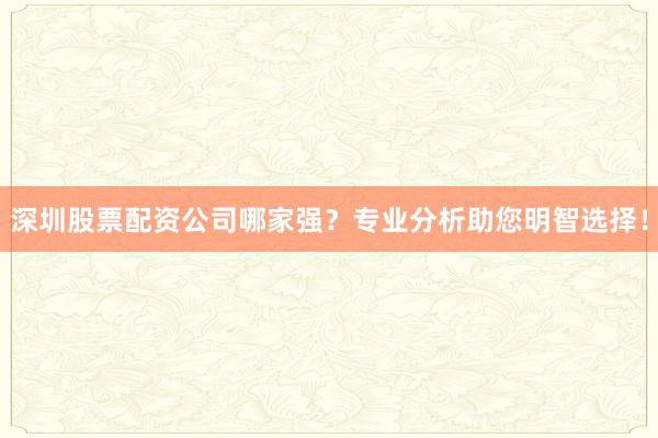 深圳股票配资公司哪家强？专业分析助您明智选择！