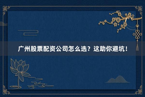 广州股票配资公司怎么选？这助你避坑！
