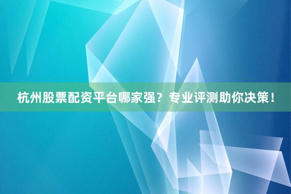 杭州股票配资平台哪家强？专业评测助你决策！