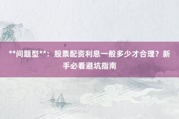 **问题型**：股票配资利息一般多少才合理？新手必看避坑指南