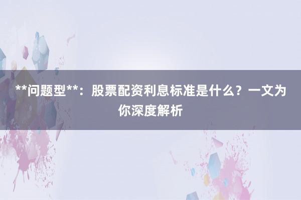 **问题型**：股票配资利息标准是什么？一文为你深度解析