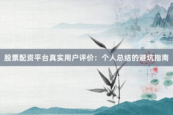 股票配资平台真实用户评价：个人总结的避坑指南