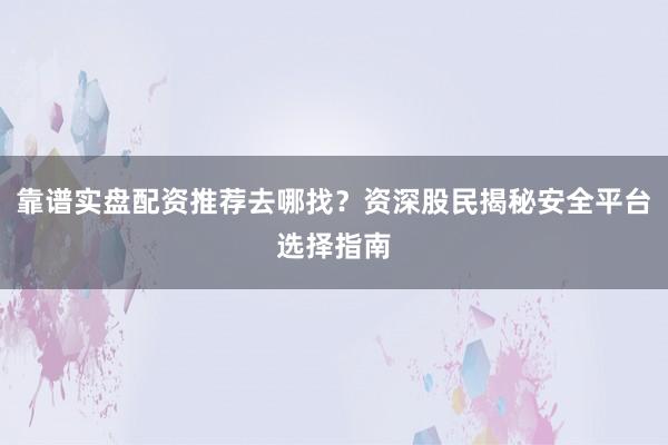 靠谱实盘配资推荐去哪找？资深股民揭秘安全平台选择指南