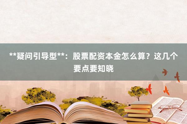 **疑问引导型**：股票配资本金怎么算？这几个要点要知晓