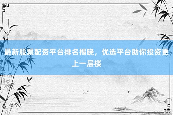 最新股票配资平台排名揭晓，优选平台助你投资更上一层楼
