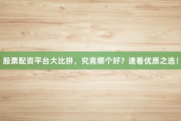 股票配资平台大比拼，究竟哪个好？速看优质之选！
