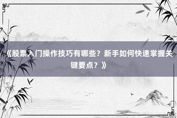 《股票入门操作技巧有哪些？新手如何快速掌握关键要点？》