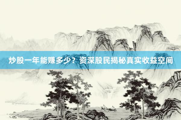 炒股一年能赚多少？资深股民揭秘真实收益空间