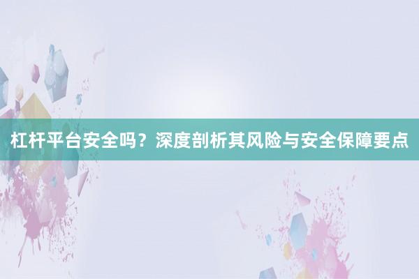 杠杆平台安全吗？深度剖析其风险与安全保障要点