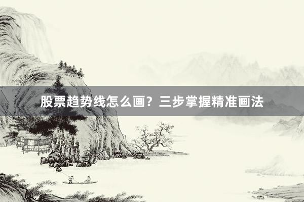 股票趋势线怎么画？三步掌握精准画法