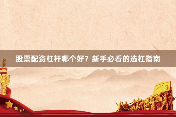 股票配资杠杆哪个好？新手必看的选杠指南