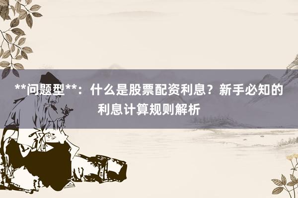 **问题型**：什么是股票配资利息？新手必知的利息计算规则解析