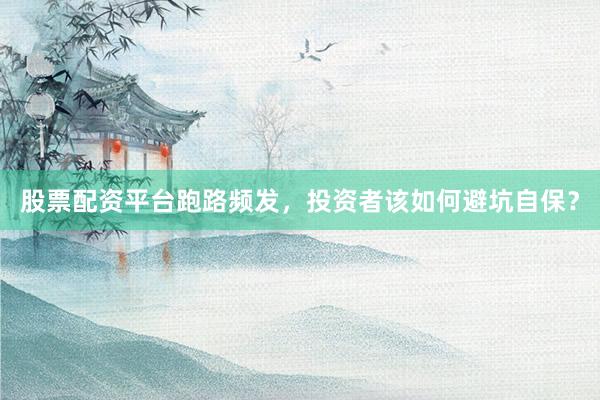 股票配资平台跑路频发，投资者该如何避坑自保？