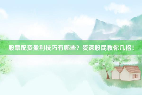 股票配资盈利技巧有哪些？资深股民教你几招！