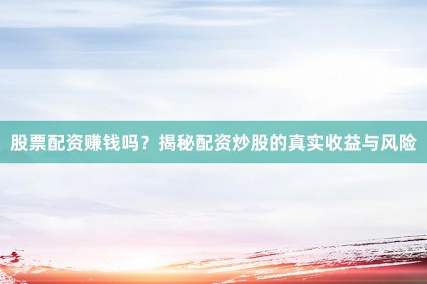 股票配资赚钱吗？揭秘配资炒股的真实收益与风险