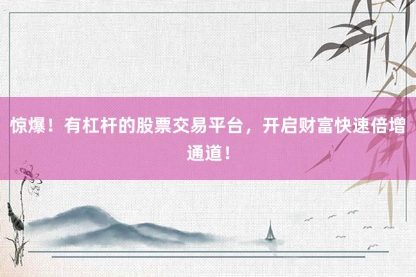 惊爆！有杠杆的股票交易平台，开启财富快速倍增通道！