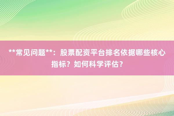 **常见问题**：股票配资平台排名依据哪些核心指标？如何科学评估？