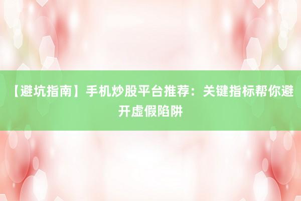【避坑指南】手机炒股平台推荐：关键指标帮你避开虚假陷阱