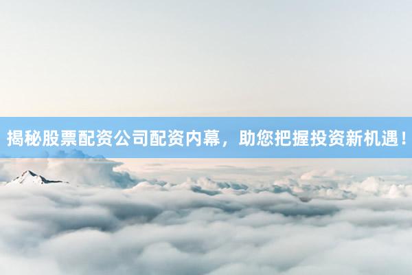 揭秘股票配资公司配资内幕，助您把握投资新机遇！