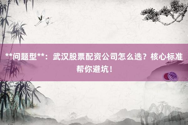 **问题型**：武汉股票配资公司怎么选？核心标准帮你避坑！