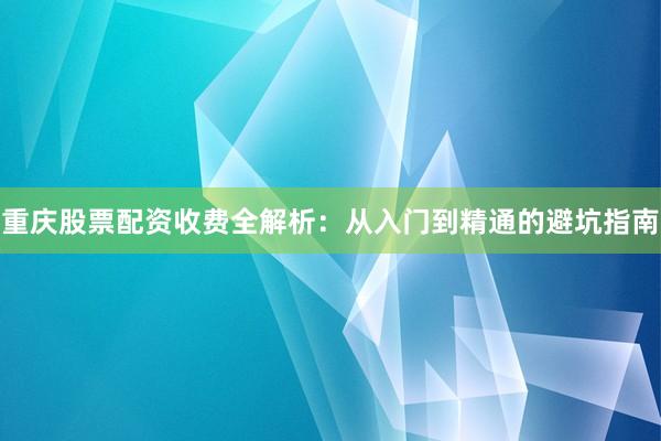 重庆股票配资收费全解析：从入门到精通的避坑指南