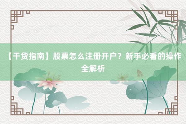 【干货指南】股票怎么注册开户？新手必看的操作全解析