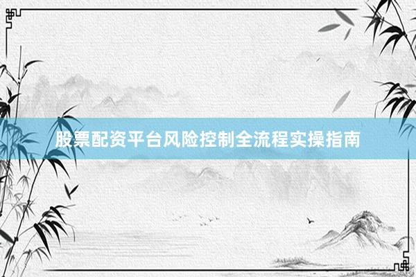 股票配资平台风险控制全流程实操指南