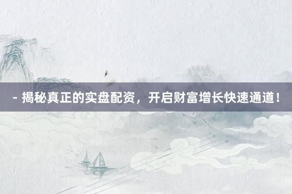 - 揭秘真正的实盘配资，开启财富增长快速通道！
