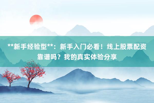 **新手经验型**：新手入门必看！线上股票配资靠谱吗？我的真实体验分享