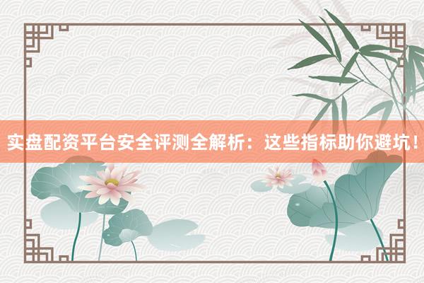 实盘配资平台安全评测全解析：这些指标助你避坑！