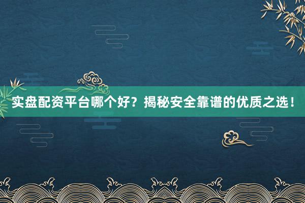 实盘配资平台哪个好？揭秘安全靠谱的优质之选！
