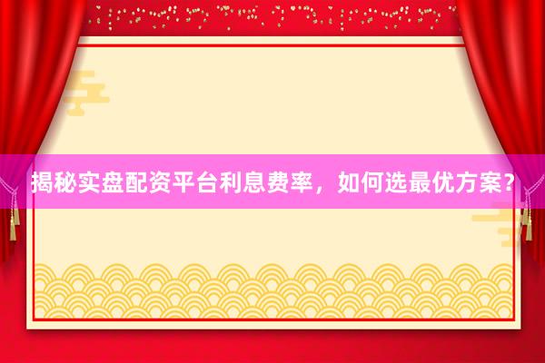 揭秘实盘配资平台利息费率，如何选最优方案？