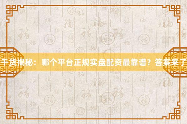 干货揭秘：哪个平台正规实盘配资最靠谱？答案来了
