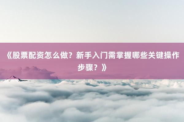 《股票配资怎么做？新手入门需掌握哪些关键操作步骤？》