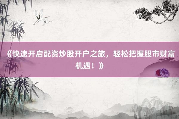 《快速开启配资炒股开户之旅，轻松把握股市财富机遇！》