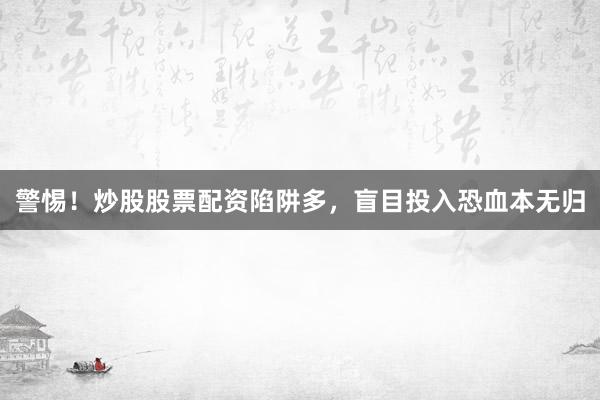 警惕！炒股股票配资陷阱多，盲目投入恐血本无归
