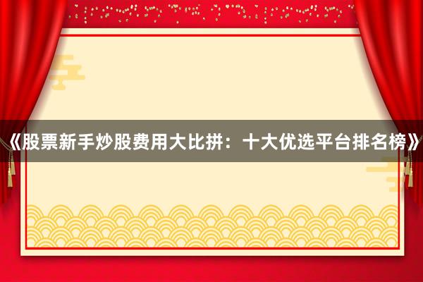 《股票新手炒股费用大比拼：十大优选平台排名榜》