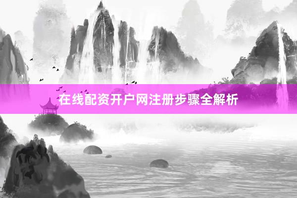 在线配资开户网注册步骤全解析