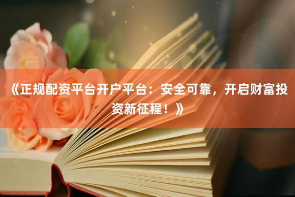 《正规配资平台开户平台：安全可靠，开启财富投资新征程！》